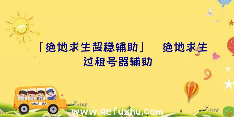 「绝地求生超稳辅助」|绝地求生过租号器辅助